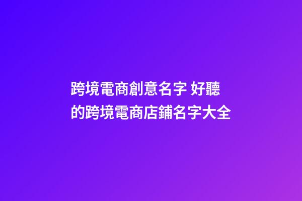 跨境電商創意名字 好聽的跨境電商店鋪名字大全